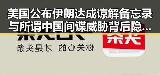 美国公布伊朗达成谅解备忘录与所谓中国间谍威胁背后隐藏的双重目标