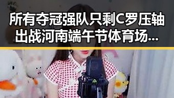 所有夺冠强队只剩C罗压轴出战河南端午节体育场馆设施迎来全民关注