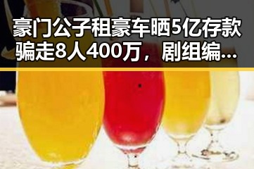 豪门公子租豪车晒5亿存款骗走8人400万,剧组编剧变动与白鹿无关引发关注
