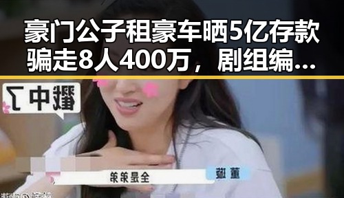 豪门公子租豪车晒5亿存款骗走8人400万,剧组编剧变动与白鹿无关引发关注