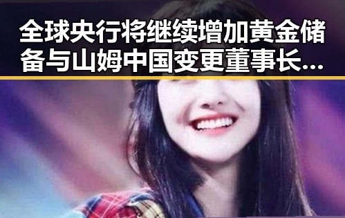 全球央行将继续增加黄金储备与山姆中国变更董事长引发行业震动