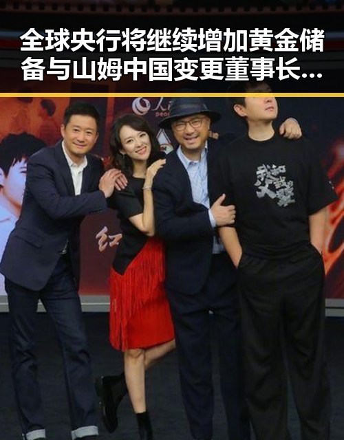 全球央行将继续增加黄金储备与山姆中国变更董事长引发行业震动