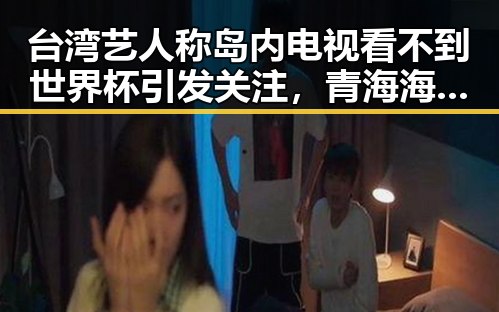 台湾艺人称岛内电视看不到世界杯引发关注,青海海西州6.3级地震已致1人遇难