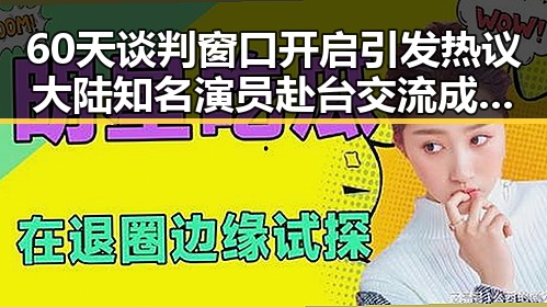 60天谈判窗口开启引发热议大陆知名演员赴台交流成为焦点