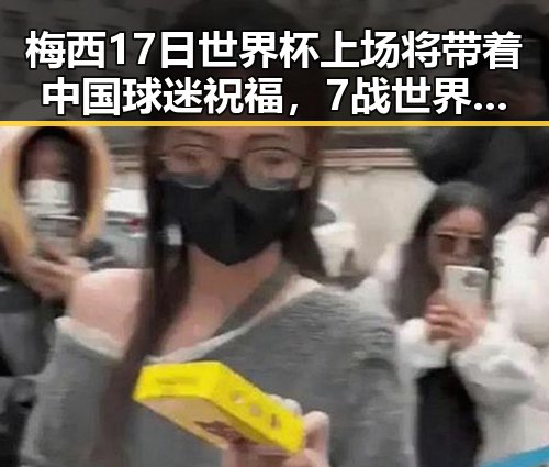梅西17日世界杯上场将带着中国球迷祝福，7战世界杯绝不可能发生的真相引发讨论
