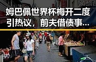 姆巴佩世界杯梅开二度引热议,前夫借债事件再次引发关注