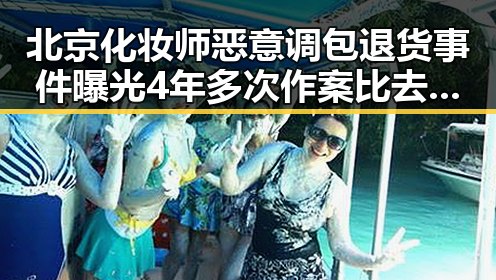 北京化妆师恶意调包退货事件曝光 4年多次作案比去年晚19天过节引发关注