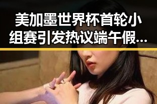 美加墨世界杯首轮小组赛引发热议端午假期天气再成焦点