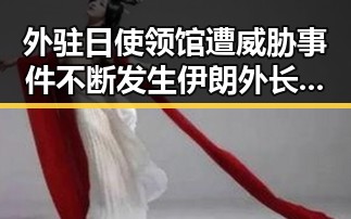 外驻日使领馆遭威胁事件不断发生伊朗外长确认伊美谅解备忘录即将签署
