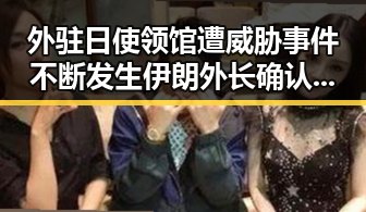 外驻日使领馆遭威胁事件不断发生伊朗外长确认伊美谅解备忘录即将签署