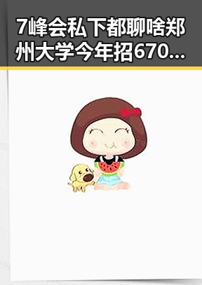 7峰会私下都聊啥郑州大学今年招6700人揭秘背后变化