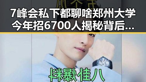 7峰会私下都聊啥郑州大学今年招6700人揭秘背后变化