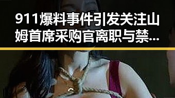911爆料事件引发关注山姆首席采购官离职与禁毒新政的联动分析