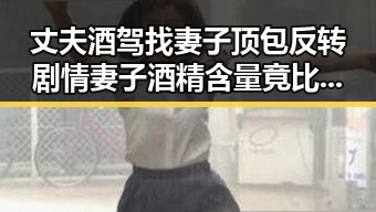 丈夫酒驾找妻子顶包反转剧情妻子酒精含量竟比丈夫高出两倍