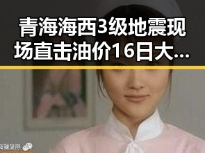 青海海西3级地震现场直击油价16日大幅下跌带来的反差冲击