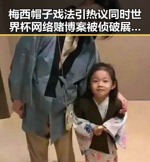 梅西帽子戏法引热议同时世界杯网络赌博案被侦破展现反差
