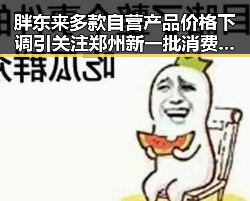 胖东来多款自营产品价格下调引关注 郑州新一批消费券明日起至9月3日上线