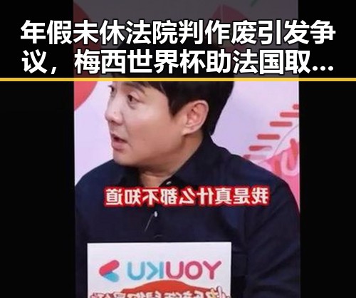 年假未休法院判作废引发争议，梅西世界杯助法国取胜背后黑料曝光