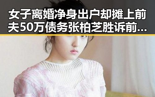 女子离婚净身出户却摊上前夫50万债务 张柏芝胜诉前经纪人控告收片酬未履行