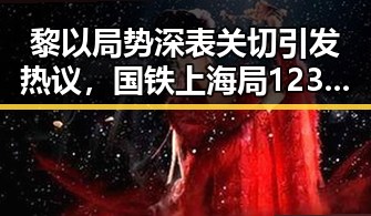 黎以局势深表关切引发热议，国铁上海局12306最新回应跨局列车服务变化