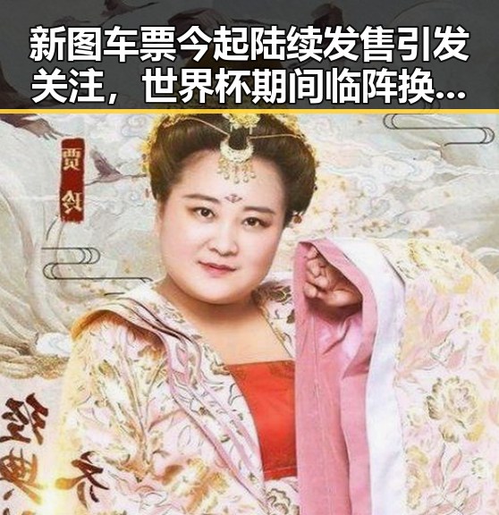 新图车票今起陆续发售引发关注,世界杯期间临阵换帅是否成新常态