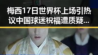 梅西17日世界杯上场引热议 中国球迷祝福遭质疑同时海油原副总判死缓内幕曝光