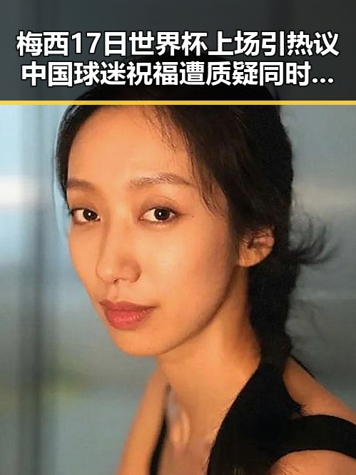 梅西17日世界杯上场引热议 中国球迷祝福遭质疑同时海油原副总判死缓内幕曝光