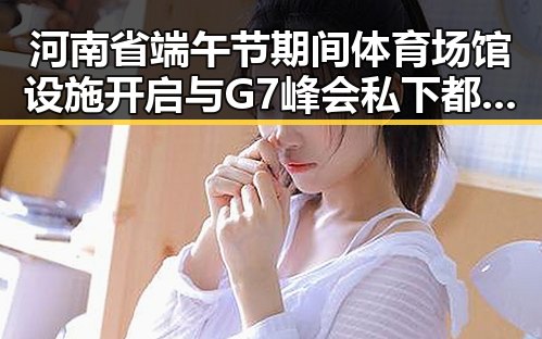 河南省端午节期间体育场馆设施开启与G7峰会私下都聊啥的反差观察