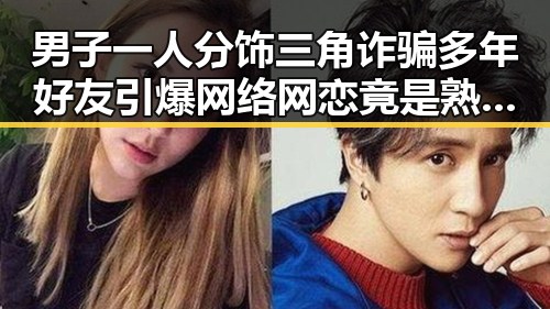 男子一人分饰三角诈骗多年好友引爆网络网恋竟是熟人自导自演事件揭露