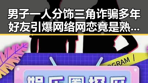 男子一人分饰三角诈骗多年好友引爆网络网恋竟是熟人自导自演事件揭露