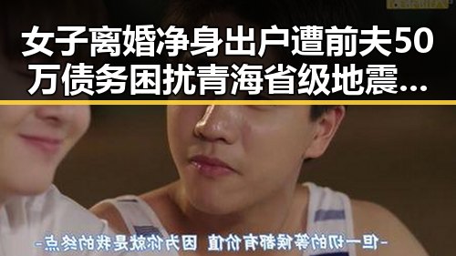 女子离婚净身出户遭前夫50万债务困扰青海省级地震灾害引发关注