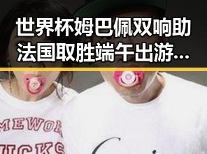 世界杯姆巴佩双响助法国取胜端午出游注意有人被AI忽悠花了1000块
