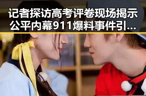 记者探访高考评卷现场揭示公平内幕 911爆料事件引发关注