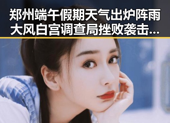 郑州端午假期天气出炉阵雨大风 白宫调查局挫败袭击图谋引热议