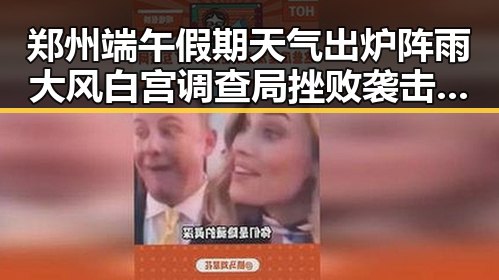 郑州端午假期天气出炉阵雨大风 白宫调查局挫败袭击图谋引热议