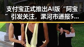 支付宝正式推出AI版“阿宝”引发关注,漯河市通报5起“清朗”专项行动典型案例