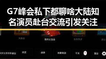 G7峰会私下都聊啥大陆知名演员赴台交流引发关注