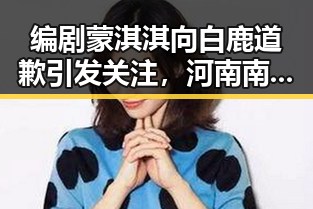 编剧蒙淇淇向白鹿道歉引发关注,河南南部多降水影响演艺圈动态