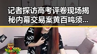 记者探访高考评卷现场揭秘内幕交易案黄百鸣须即服刑引发关注