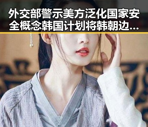 外交部警示美方泛化国家安全概念韩国计划将韩朝边境北移引发国际关注