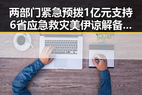 两部门紧急预拨1亿元支持6省应急救灾 美伊谅解备忘录签署开启60天谈判窗口