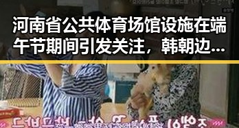 河南省公共体育场馆设施在端午节期间引发关注，韩朝边境“民统线”北移计划或将影响区域局势