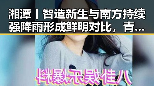 湘潭丨智造新生与南方持续强降雨形成鲜明对比,青春热土上的变迁与自然考验