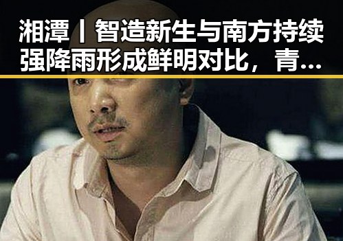 湘潭丨智造新生与南方持续强降雨形成鲜明对比，青春热土上的变迁与自然考验
