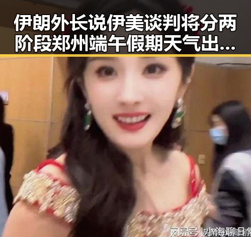 伊朗外长说伊美谈判将分两阶段 郑州端午假期天气出炉引发关注