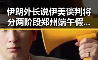 伊朗外长说伊美谈判将分两阶段 郑州端午假期天气出炉引发关注