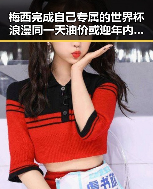 梅西完成自己专属的世界杯浪漫同一天油价或迎年内第三降引发反差黑料