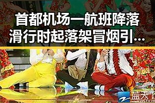 首都机场一航班降落滑行时起落架冒烟引发关注海西州地震已致1死事件连动