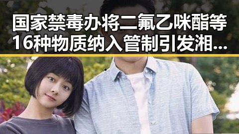 国家禁毒办将二氟乙咪酯等16种物质纳入管制引发湘潭古楼新生讨论