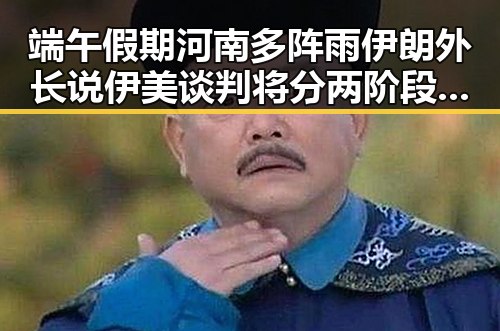 端午假期河南多阵雨伊朗外长说伊美谈判将分两阶段黑料曝光